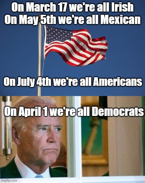 On March 17 we're all Irish

On May 5th we're all Mexican; On July 4th we're all Americans; On April 1 we're all Democrats | image tagged in us flag,sad joe biden | made w/ Imgflip meme maker