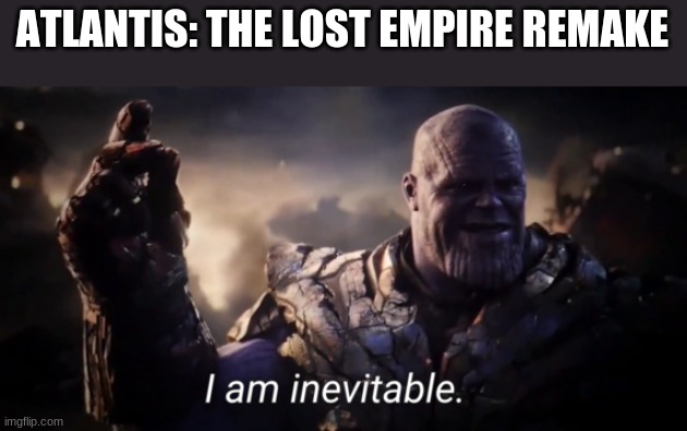 I am inevitable | ATLANTIS: THE LOST EMPIRE REMAKE | image tagged in i am inevitable | made w/ Imgflip meme maker