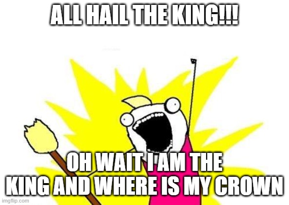 X All The Y | ALL HAIL THE KING!!! OH WAIT I AM THE KING AND WHERE IS MY CROWN | image tagged in memes,x all the y | made w/ Imgflip meme maker