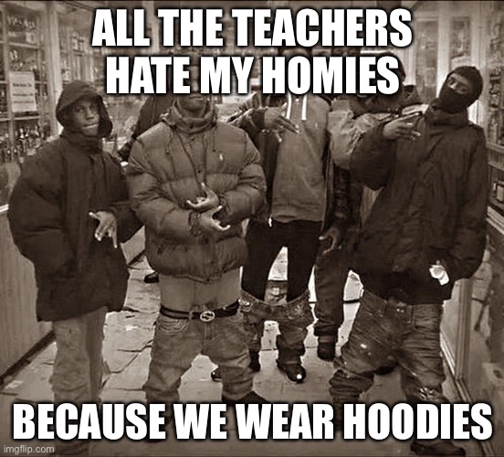 All My Homies Hate | ALL THE TEACHERS HATE MY HOMIES; BECAUSE WE WEAR HOODIES | image tagged in all my homies hate | made w/ Imgflip meme maker