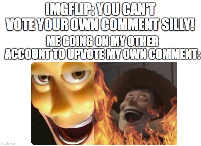 hehe | IMGFLIP: YOU CAN'T VOTE YOUR OWN COMMENT SILLY! ME GOING ON MY OTHER ACCOUNT TO UPVOTE MY OWN COMMENT: | image tagged in satanic woody | made w/ Imgflip meme maker