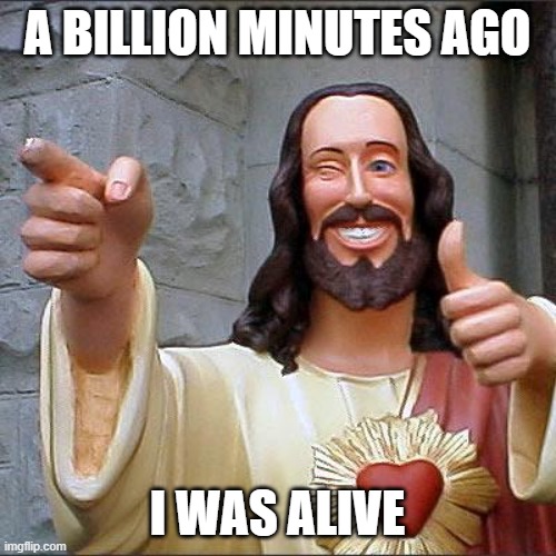 Buddy Christ Meme | A BILLION MINUTES AGO I WAS ALIVE | image tagged in memes,buddy christ | made w/ Imgflip meme maker