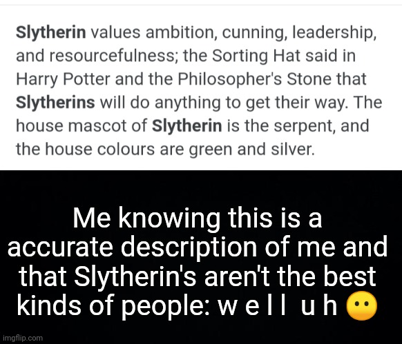 Me knowing this is a accurate description of me and that Slytherin's aren't the best kinds of people: w e l l  u h 😶 | image tagged in black background | made w/ Imgflip meme maker