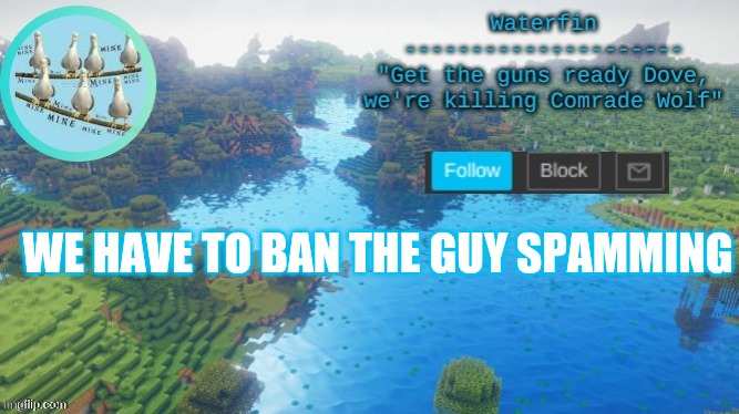 Hes an alt | WE HAVE TO BAN THE GUY SPAMMING | image tagged in waterfins template | made w/ Imgflip meme maker