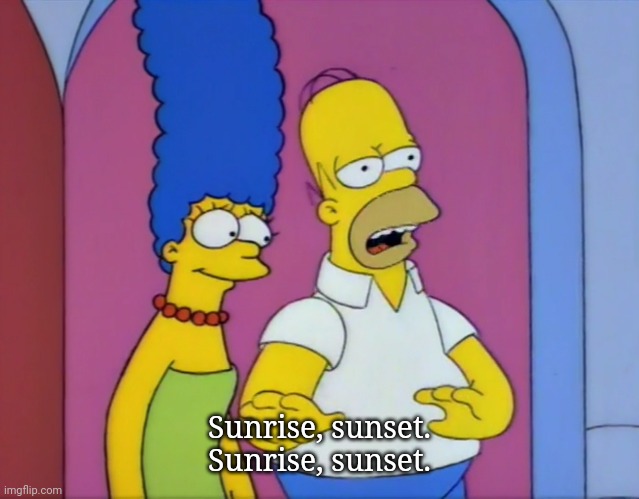 Sunrise, sunset | Sunrise, sunset. Sunrise, sunset. | image tagged in sunrise,sunset,homer,simpsons | made w/ Imgflip meme maker