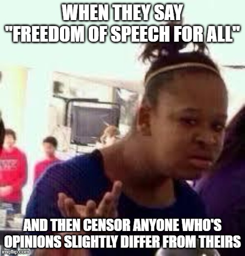 Bruh | WHEN THEY SAY "FREEDOM OF SPEECH FOR ALL"; AND THEN CENSOR ANYONE WHO'S OPINIONS SLIGHTLY DIFFER FROM THEIRS | image tagged in bruh | made w/ Imgflip meme maker