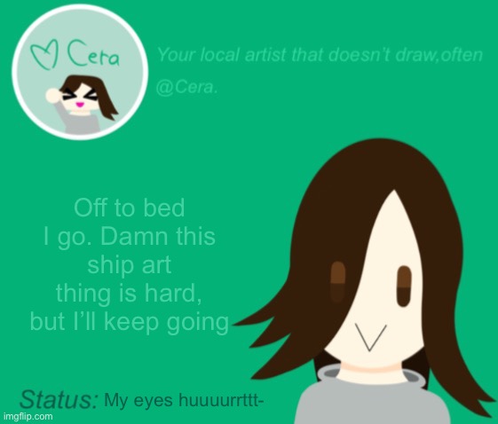 Cera.’s temp with status check | Off to bed I go. Damn this ship art thing is hard, but I’ll keep going; My eyes huuuurrttt- | image tagged in cera s temp with status check | made w/ Imgflip meme maker