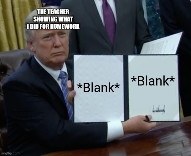 School momment | THE TEACHER SHOWING WHAT I DID FOR HOMEWORK; *Blank*; *Blank* | image tagged in memes | made w/ Imgflip meme maker