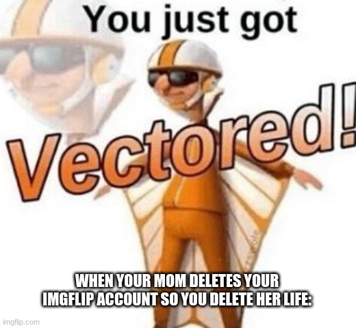 im bored -_- | WHEN YOUR MOM DELETES YOUR IMGFLIP ACCOUNT SO YOU DELETE HER LIFE: | image tagged in help | made w/ Imgflip meme maker