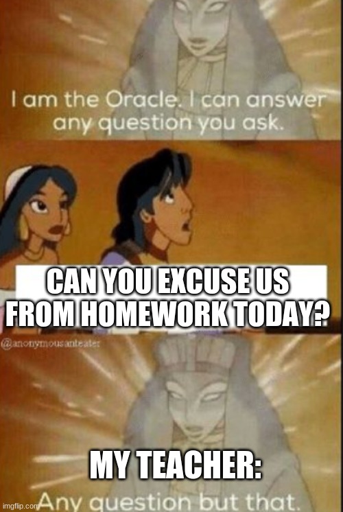 Welp | CAN YOU EXCUSE US FROM HOMEWORK TODAY? MY TEACHER: | image tagged in memes,school | made w/ Imgflip meme maker