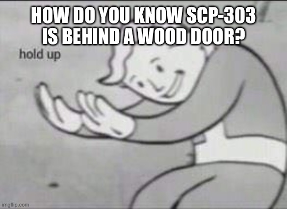 And does he see you? | HOW DO YOU KNOW SCP-303 IS BEHIND A WOOD DOOR? | image tagged in fallout hold up | made w/ Imgflip meme maker