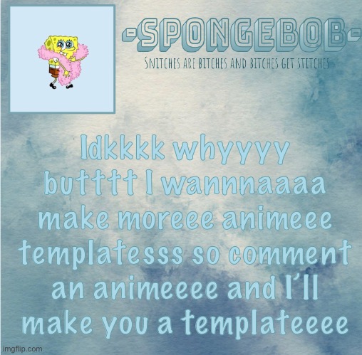 *has been doing nothing but making templates when I’m online* | Idkkkk whyyyy butttt I wannnaaaa make moreee animeee templatesss so comment an animeeee and I’ll make you a templateeee | image tagged in sponge temp | made w/ Imgflip meme maker