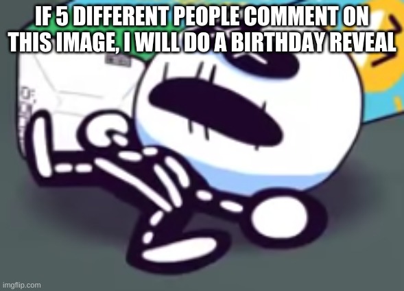 oh no skid is dead | IF 5 DIFFERENT PEOPLE COMMENT ON THIS IMAGE, I WILL DO A BIRTHDAY REVEAL | image tagged in oh no skid is dead | made w/ Imgflip meme maker