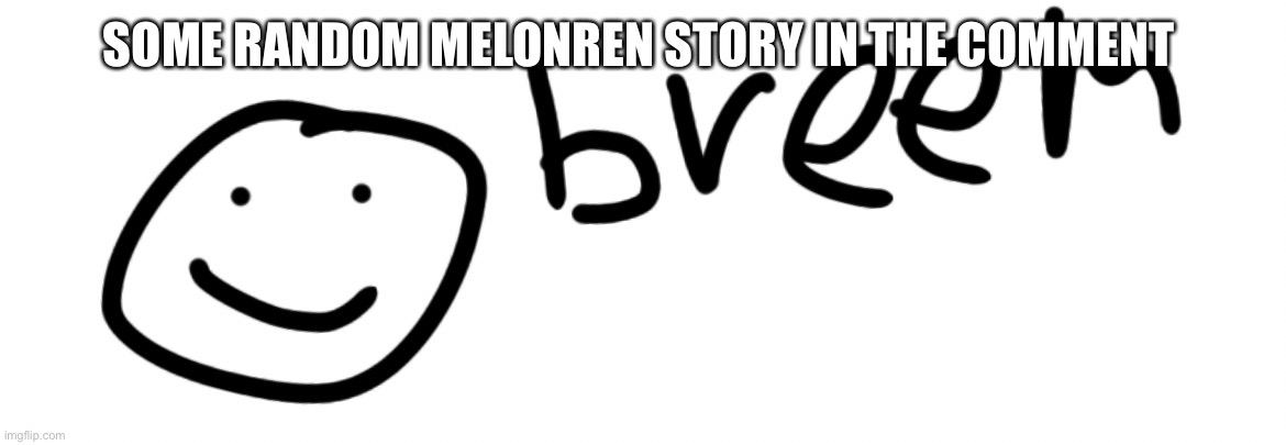 New Melonren sub-series called Corruption conference, where the super sexy antagonists get a nice fucking spotlight put on them | SOME RANDOM MELONREN STORY IN THE COMMENT | image tagged in breem | made w/ Imgflip meme maker