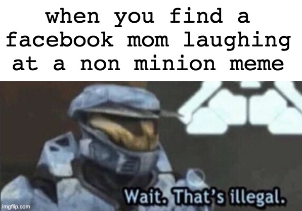 wait... THATS ILLEGAL | when you find a facebook mom laughing at a non minion meme | image tagged in blank white template,wait that s illegal,memes,unfunny | made w/ Imgflip meme maker