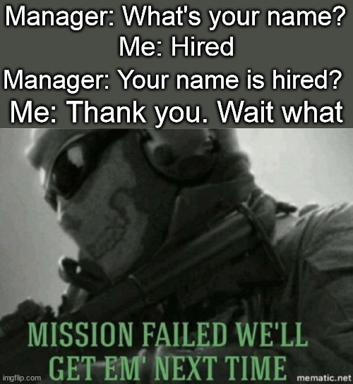 Mission failed | Manager: What's your name? Me: Hired Manager: Your name is hired? Me: Thank you. Wait what | image tagged in mission failed | made w/ Imgflip meme maker
