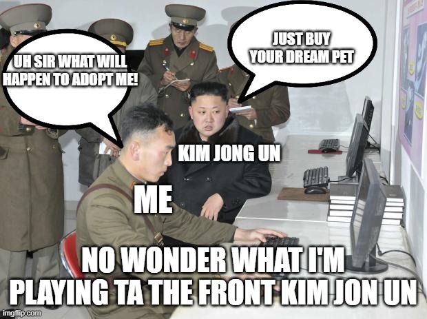 Kim Jong Un wanted me to buy my dream pet | JUST BUY YOUR DREAM PET; UH SIR WHAT WILL HAPPEN TO ADOPT ME! KIM JONG UN; ME; NO WONDER WHAT I'M PLAYING TA THE FRONT KIM JON UN | image tagged in north korean computer,kim jong un,adopt me,dream,pet | made w/ Imgflip meme maker