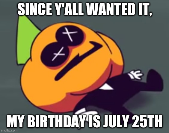 well actually like 5 people wanted it but ok | SINCE Y'ALL WANTED IT, MY BIRTHDAY IS JULY 25TH | image tagged in oh no pump is dead | made w/ Imgflip meme maker