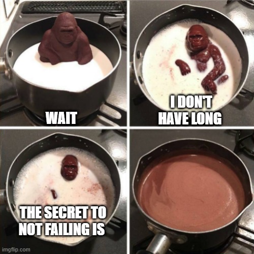 Monke | WAIT; I DON'T HAVE LONG; THE SECRET TO NOT FAILING IS | image tagged in chocolate gorilla | made w/ Imgflip meme maker