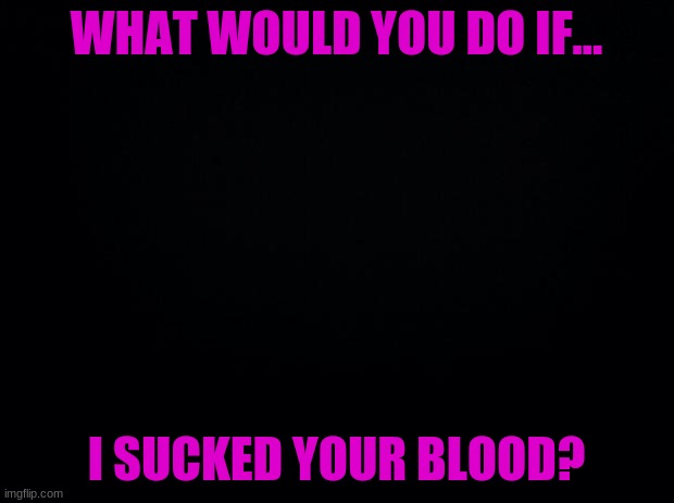 like a vampire | WHAT WOULD YOU DO IF... I SUCKED YOUR BLOOD? | image tagged in vampire | made w/ Imgflip meme maker