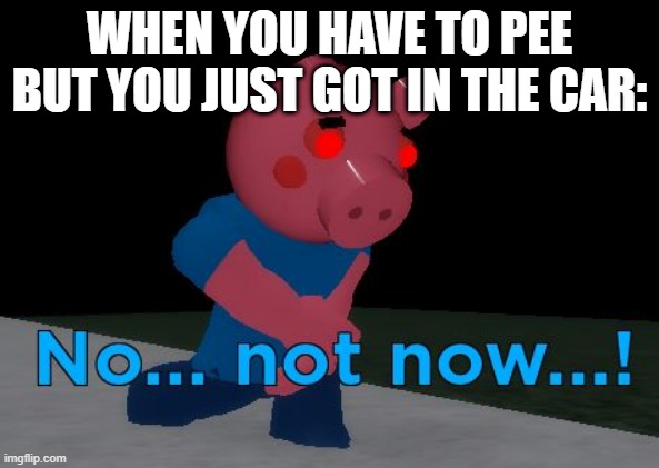 Not Now! George Pig | WHEN YOU HAVE TO PEE BUT YOU JUST GOT IN THE CAR: | image tagged in not now george pig | made w/ Imgflip meme maker