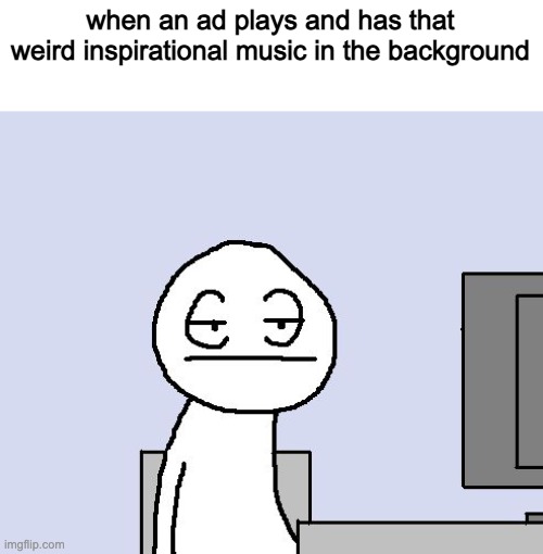 Bored of this crap |  when an ad plays and has that weird inspirational music in the background | image tagged in bored of this crap,advertisement,ads,youtube,memes | made w/ Imgflip meme maker