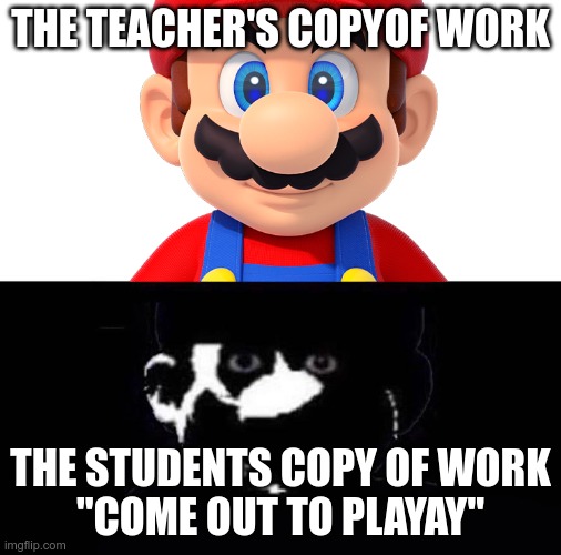 Lightside Mario VS Darkside Mario | THE TEACHER'S COPYOF WORK; THE STUDENTS COPY OF WORK
"COME OUT TO PLAYAY" | image tagged in lightside mario vs darkside mario | made w/ Imgflip meme maker