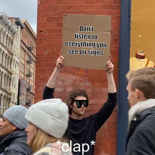 Don't listen to everything you see on signs; *clap* | image tagged in memes,guy holding cardboard sign | made w/ Imgflip meme maker