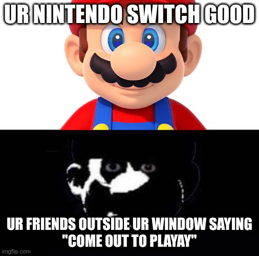 Lightside Mario VS Darkside Mario | UR NINTENDO SWITCH GOOD; UR FRIENDS OUTSIDE UR WINDOW SAYING
"COME OUT TO PLAYAY" | image tagged in lightside mario vs darkside mario | made w/ Imgflip meme maker