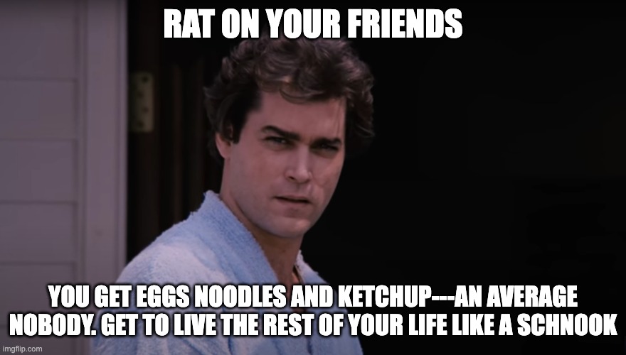 Rat on your friends | RAT ON YOUR FRIENDS; YOU GET EGGS NOODLES AND KETCHUP---AN AVERAGE NOBODY. GET TO LIVE THE REST OF YOUR LIFE LIKE A SCHNOOK | image tagged in goodfellas | made w/ Imgflip meme maker