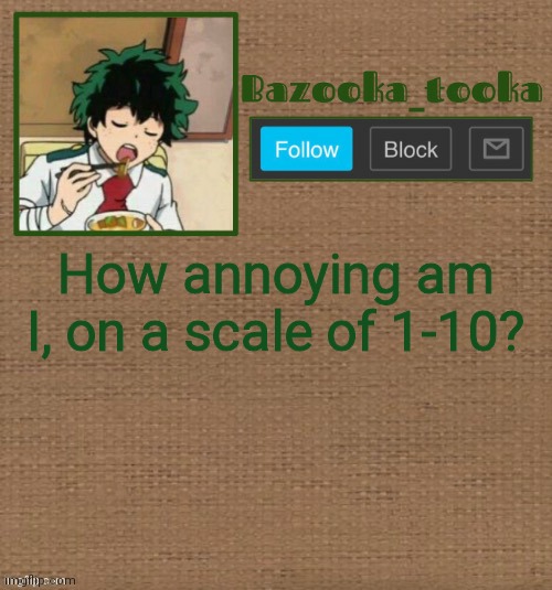 D e k u :> | How annoying am I, on a scale of 1-10? | image tagged in d e k u | made w/ Imgflip meme maker