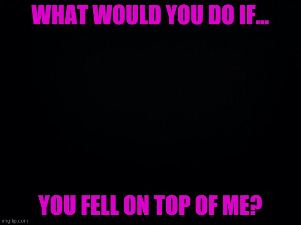 Has anyone seen a hot woman named Torae? | WHAT WOULD YOU DO IF... YOU FELL ON TOP OF ME? | image tagged in well | made w/ Imgflip meme maker