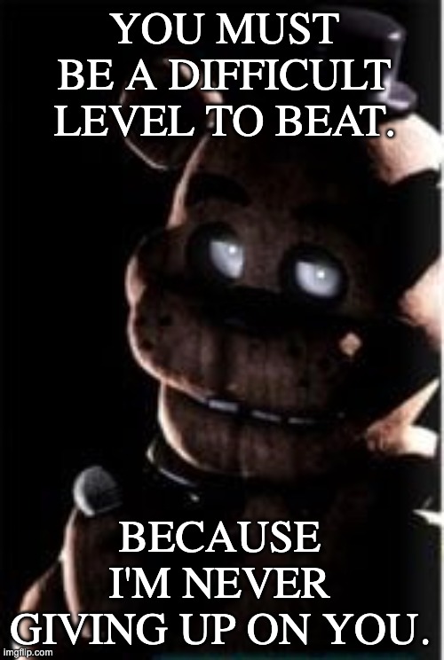 Freddy. | YOU MUST BE A DIFFICULT LEVEL TO BEAT. BECAUSE I'M NEVER GIVING UP ON YOU. | image tagged in wholesome,fnaf | made w/ Imgflip meme maker
