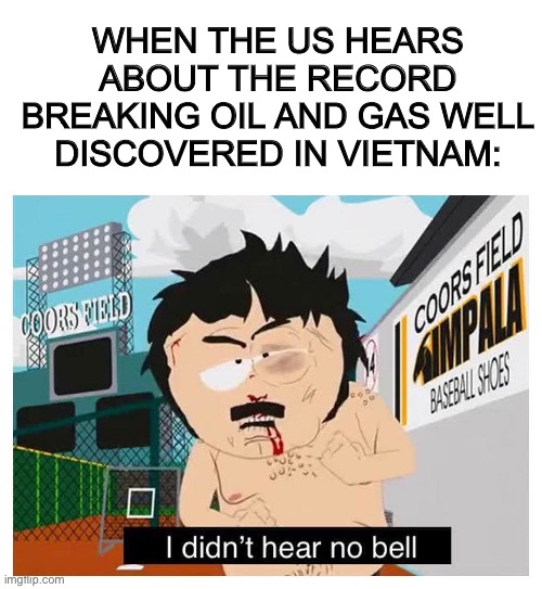 ROUND 2 |  WHEN THE US HEARS ABOUT THE RECORD BREAKING OIL AND GAS WELL DISCOVERED IN VIETNAM: | image tagged in i didn t hear no bell,funny,memes,funny memes,south park,randy marsh | made w/ Imgflip meme maker