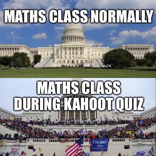 Kahoot > Handwritten quizzes | MATHS CLASS NORMALLY; MATHS CLASS DURING KAHOOT QUIZ | image tagged in u s capitol,school memes,memez,math,capitol riot,capitol hill | made w/ Imgflip meme maker