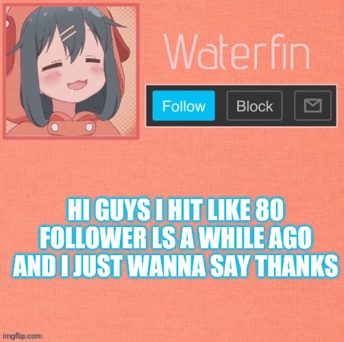 Waterfins Template | HI GUYS I HIT LIKE 80 FOLLOWER LS A WHILE AGO AND I JUST WANNA SAY THANKS | image tagged in waterfins template | made w/ Imgflip meme maker