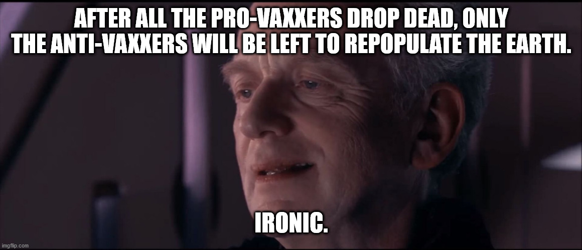 Haha | AFTER ALL THE PRO-VAXXERS DROP DEAD, ONLY THE ANTI-VAXXERS WILL BE LEFT TO REPOPULATE THE EARTH. IRONIC. | image tagged in palpatine ironic | made w/ Imgflip meme maker