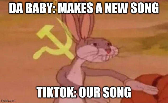 why is tiktok like this tho |  DA BABY: MAKES A NEW SONG; TIKTOK: OUR SONG | image tagged in bugs bunny communist | made w/ Imgflip meme maker