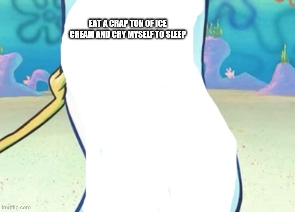 Easier Said Than Done | EAT A CRAP TON OF ICE CREAM AND CRY MYSELF TO SLEEP | image tagged in spongebob blank note | made w/ Imgflip meme maker