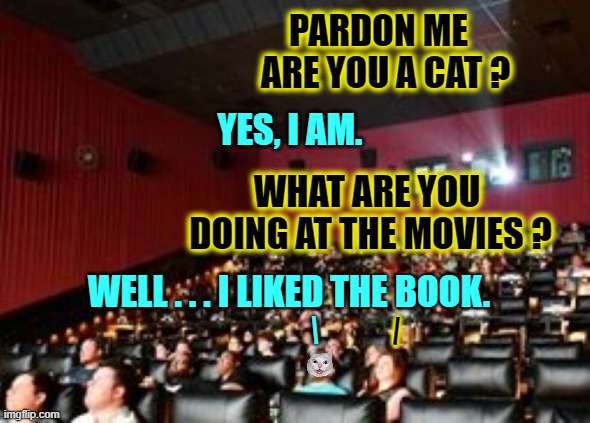Life returns to normal | PARDON ME
  ARE YOU A CAT ? YES, I AM. WHAT ARE YOU  DOING AT THE MOVIES ? WELL . . . I LIKED THE BOOK. |; | | image tagged in cats,theatre,movies,normal,conversation | made w/ Imgflip meme maker