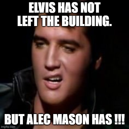 Elvis, thank you |  ELVIS HAS NOT LEFT THE BUILDING. BUT ALEC MASON HAS !!! | image tagged in elvis thank you | made w/ Imgflip meme maker