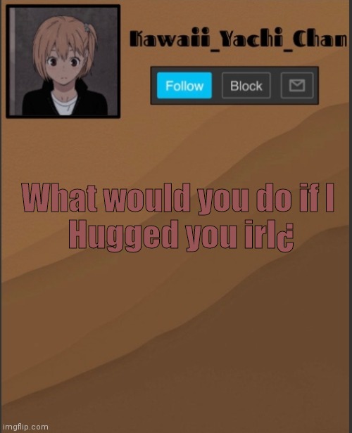 Yachi's temp UwU | What would you do if I 
Hugged you irl¿ | image tagged in yachi's temp uwu | made w/ Imgflip meme maker