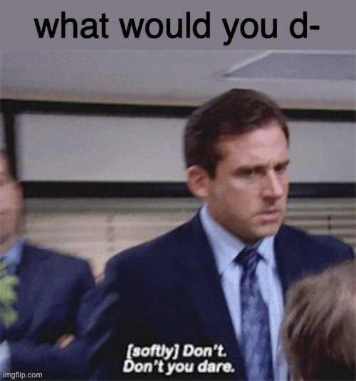 (softly) Don't. Don't you dare | what would you d- | image tagged in softly don't don't you dare | made w/ Imgflip meme maker