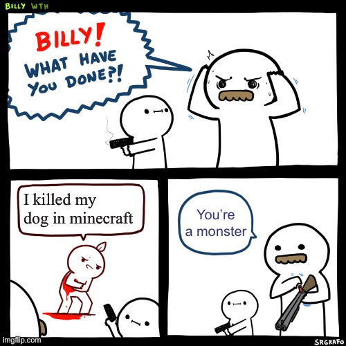 Billy, What Have You Done | I killed my dog in minecraft; You’re a monster | image tagged in billy what have you done | made w/ Imgflip meme maker