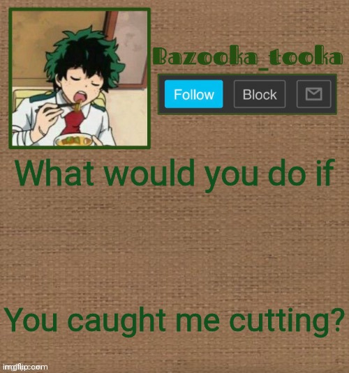 D e k u :> | What would you do if; You caught me cutting? | image tagged in d e k u | made w/ Imgflip meme maker