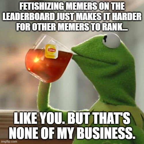 But That's None Of My Business Meme | FETISHIZING MEMERS ON THE
LEADERBOARD JUST MAKES IT HARDER
FOR OTHER MEMERS TO RANK... LIKE YOU. BUT THAT'S NONE OF MY BUSINESS. | image tagged in memes,but that's none of my business,kermit the frog | made w/ Imgflip meme maker