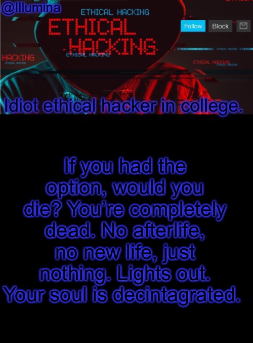 Illumina ethical hacking temp (extended) | If you had the option, would you die? You’re completely dead. No afterlife, no new life, just nothing. Lights out. Your soul is decintagrated. | image tagged in illumina ethical hacking temp extended | made w/ Imgflip meme maker