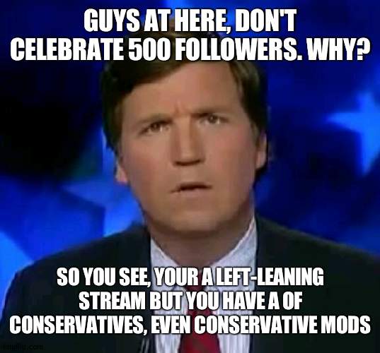 So don't look like a fool | GUYS AT HERE, DON'T CELEBRATE 500 FOLLOWERS. WHY? SO YOU SEE, YOUR A LEFT-LEANING STREAM BUT YOU HAVE A OF CONSERVATIVES, EVEN CONSERVATIVE MODS | image tagged in confused tucker carlson,conservatives | made w/ Imgflip meme maker