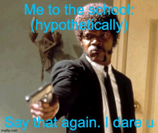 Say That Again I Dare You Meme | Me to the school: (hypothetically) Say that again. I dare u | image tagged in memes,say that again i dare you | made w/ Imgflip meme maker