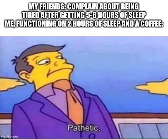 skinner pathetic | MY FRIENDS: COMPLAIN ABOUT BEING TIRED AFTER GETTING 5-6 HOURS OF SLEEP
ME, FUNCTIONING ON 2 HOURS OF SLEEP AND A COFFEE: | image tagged in skinner pathetic | made w/ Imgflip meme maker